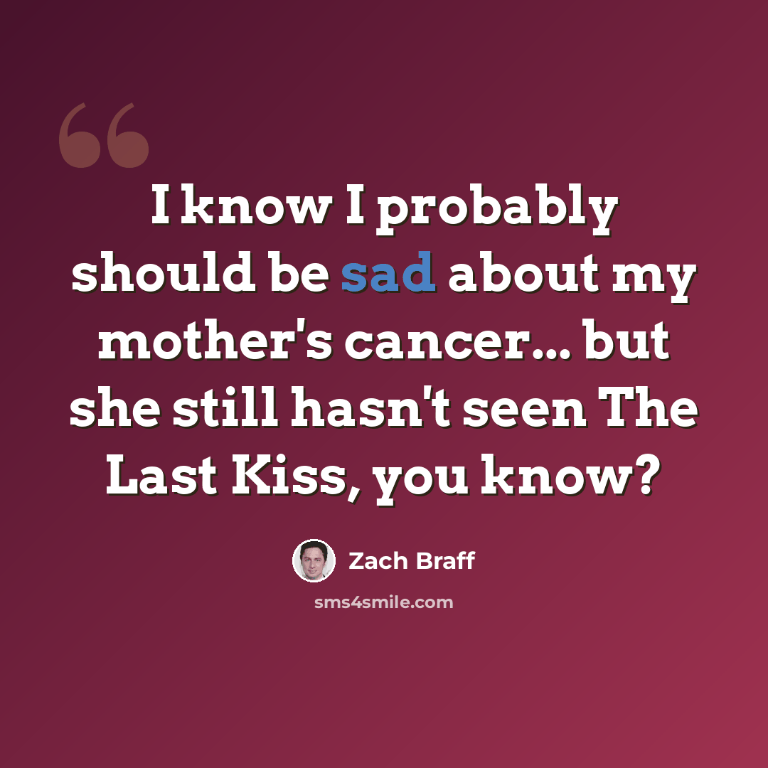 “I know I probably should be sad about my mother's cancer... but she still hasn't seen The Last Kiss, you know?” quote by Zach Braff
