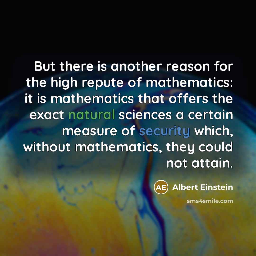 “But there is another reason for the high repute of mathematics: it is mathematics that offers the exact natural sciences a certain measure of security which, without mathematics, they could not attain.” quote by Albert Einstein