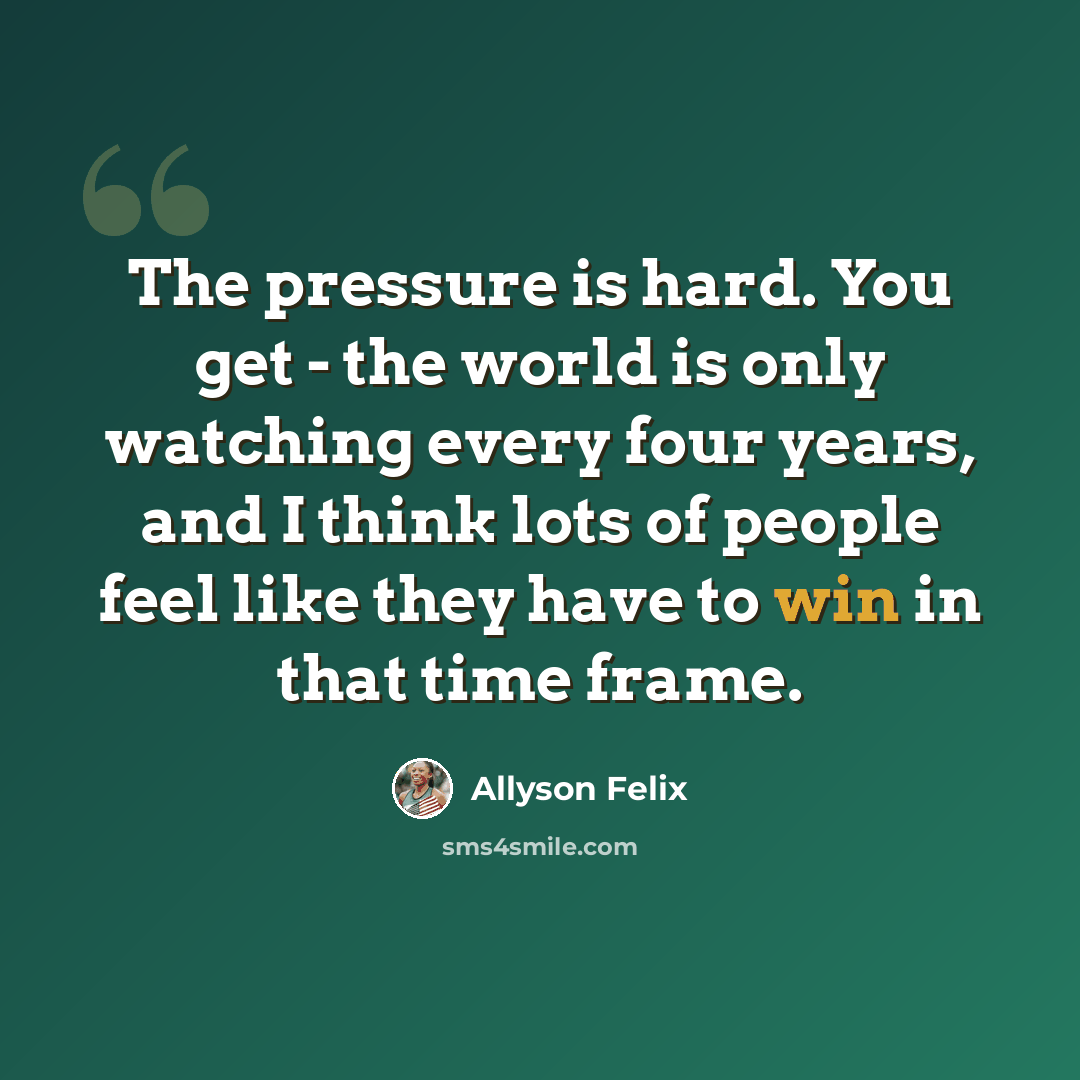 “The pressure is hard. You get - the world is only watching every four years, and I think lots of people feel like they have to win in that time frame.” quote by Allyson Felix