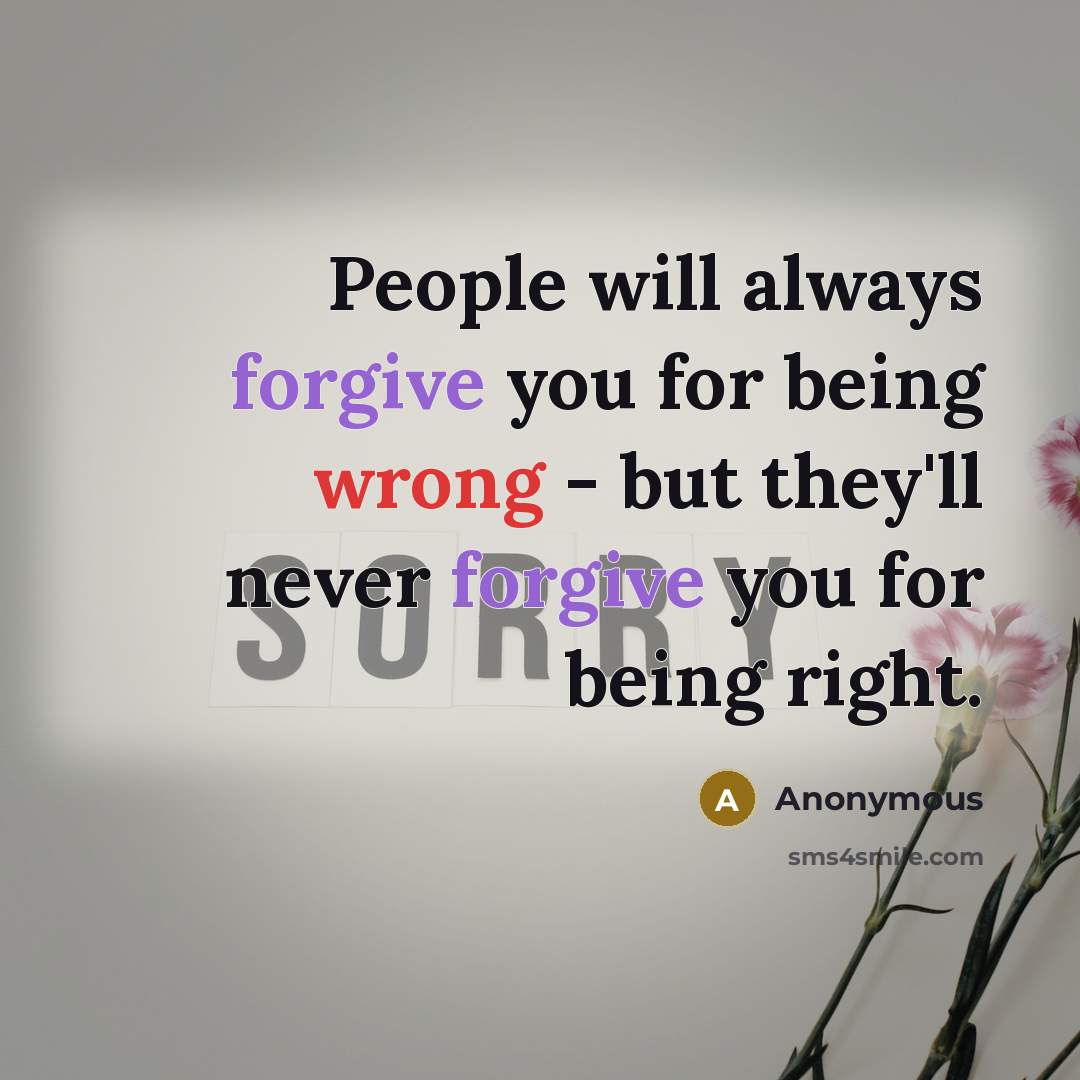 “People will always forgive you for being wrong - but they'll never forgive you for being right.” quote by Anonymous