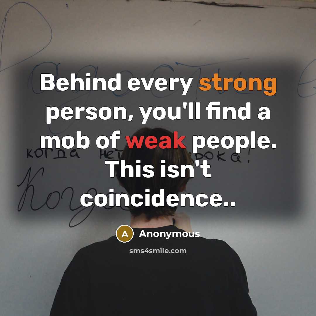 “Behind every strong person, you'll find a mob of weak people. This isn't coincidence..” quote by Anonymous