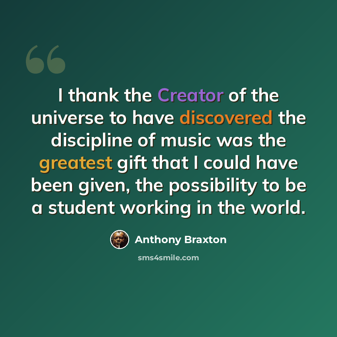 “I thank the Creator of the universe to have discovered the discipline of music was the greatest gift that I could have been given, the possibility to be a student working in the world.” quote by Anthony Braxton