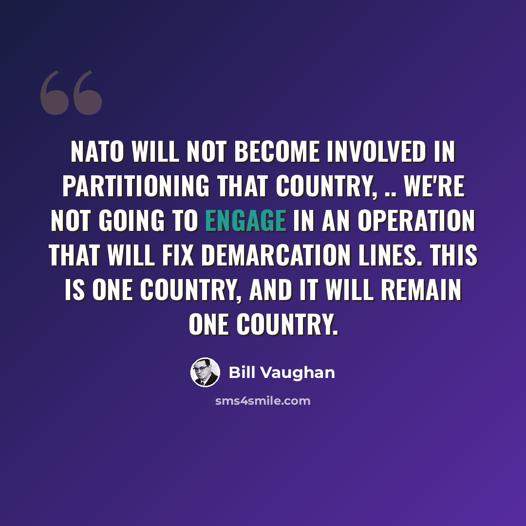 “NATO will not become involved in partitioning that country, .. We're not going to engage in an operation that will fix demarcation lines. This is one country, and it will remain one country.” quote by Bill Vaughan