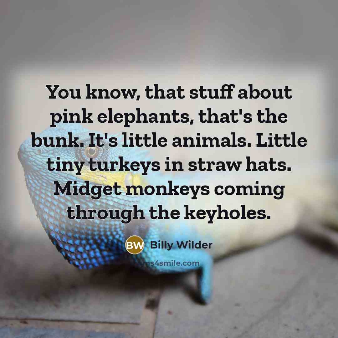 “You know, that stuff about pink elephants, that's the bunk. It's little animals. Little tiny turkeys in straw hats. Midget monkeys coming through the keyholes.” quote by Billy Wilder