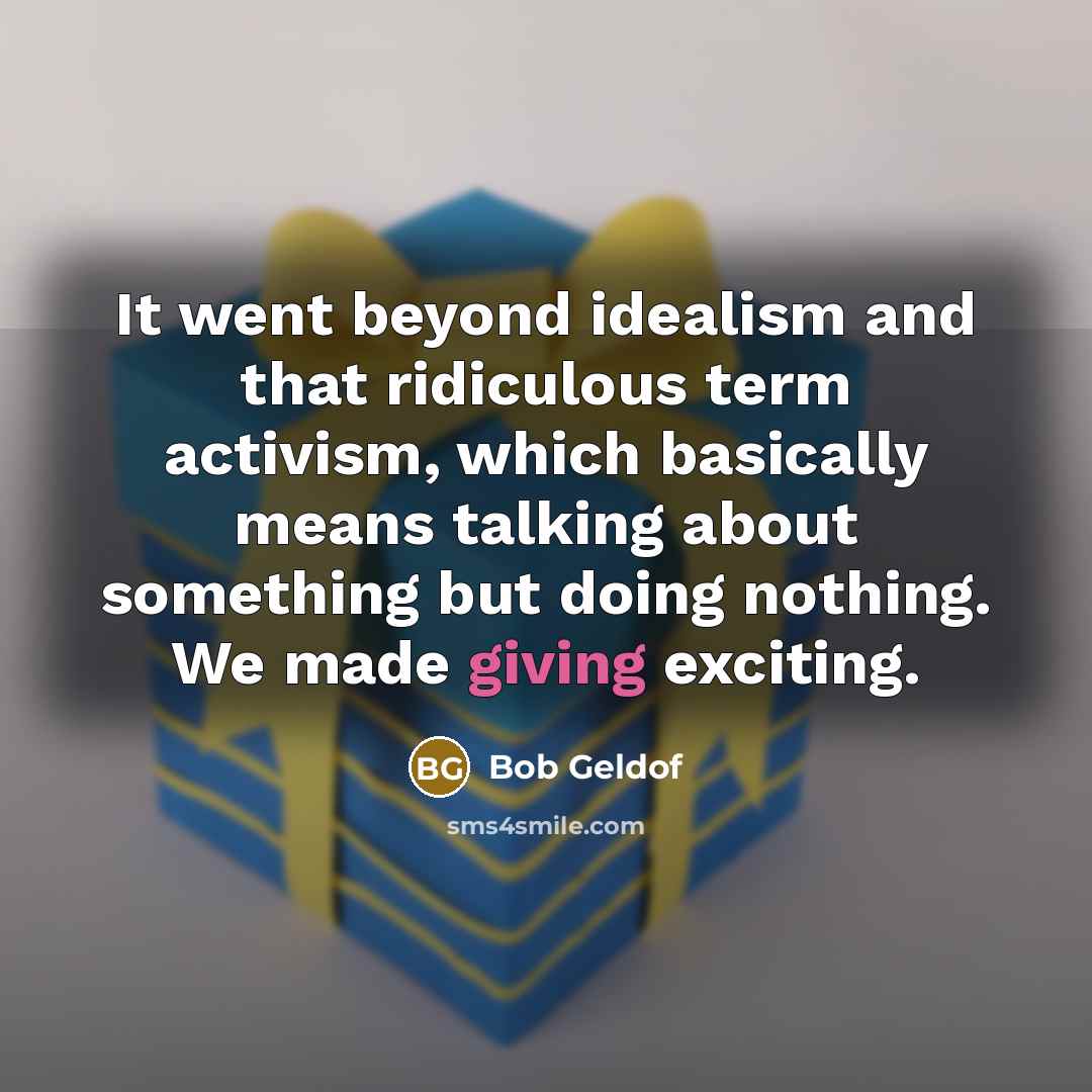 “It went beyond idealism and that ridiculous term activism, which basically means talking about something but doing nothing. We made giving exciting.” quote by Bob Geldof