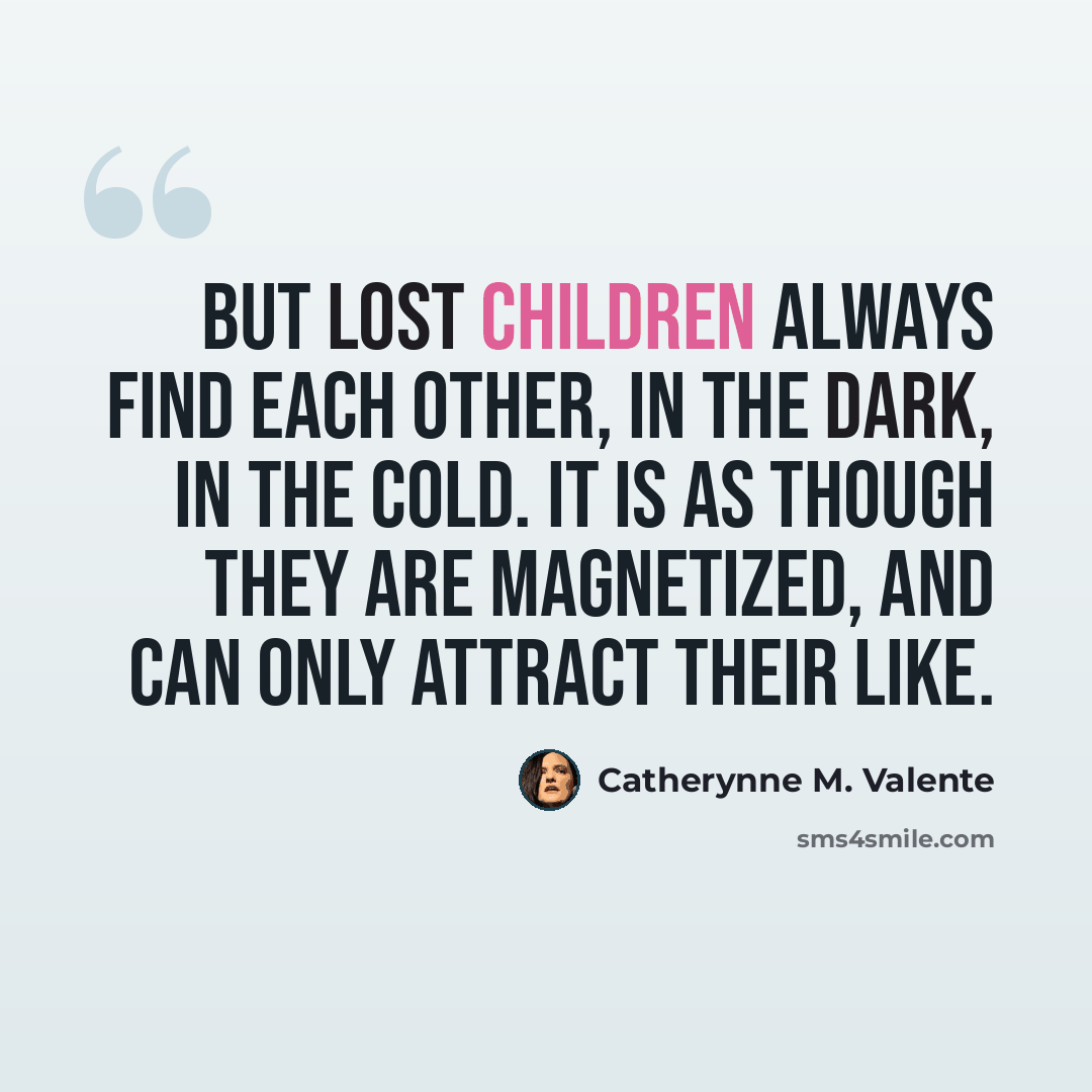 “But lost children always find each other, in the dark, in the cold. It is as though they are magnetized, and can only attract their like.” quote by Catherynne M. Valente