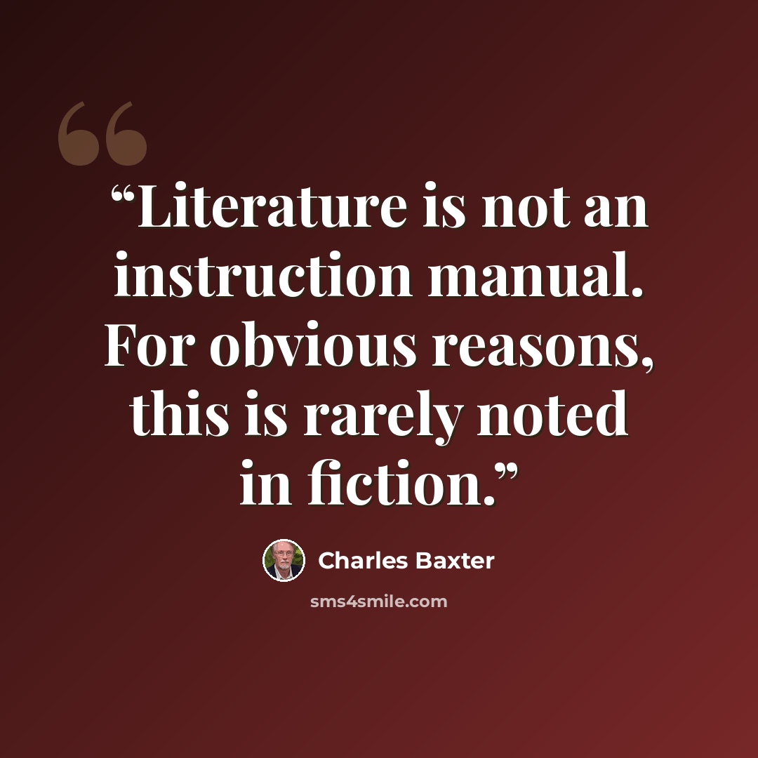 “Literature is not an instruction manual. For obvious reasons, this is rarely noted in fiction.” quote by Charles Baxter