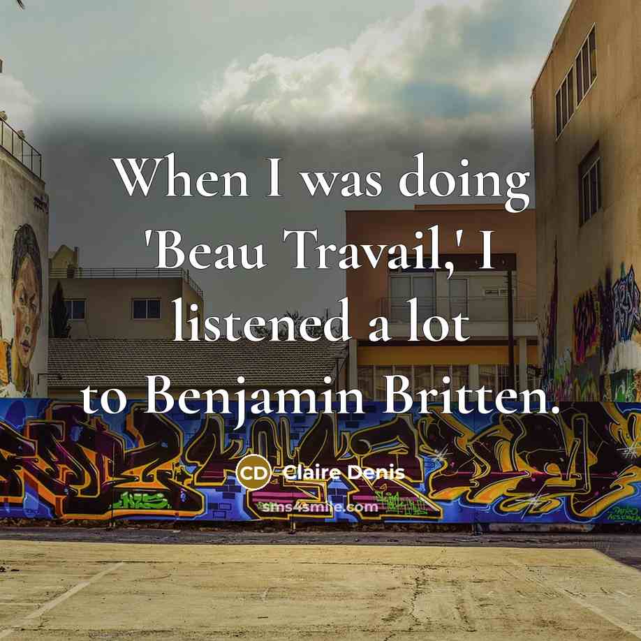 “When I was doing 'Beau Travail,' I listened a lot to Benjamin Britten.” quote by Claire Denis