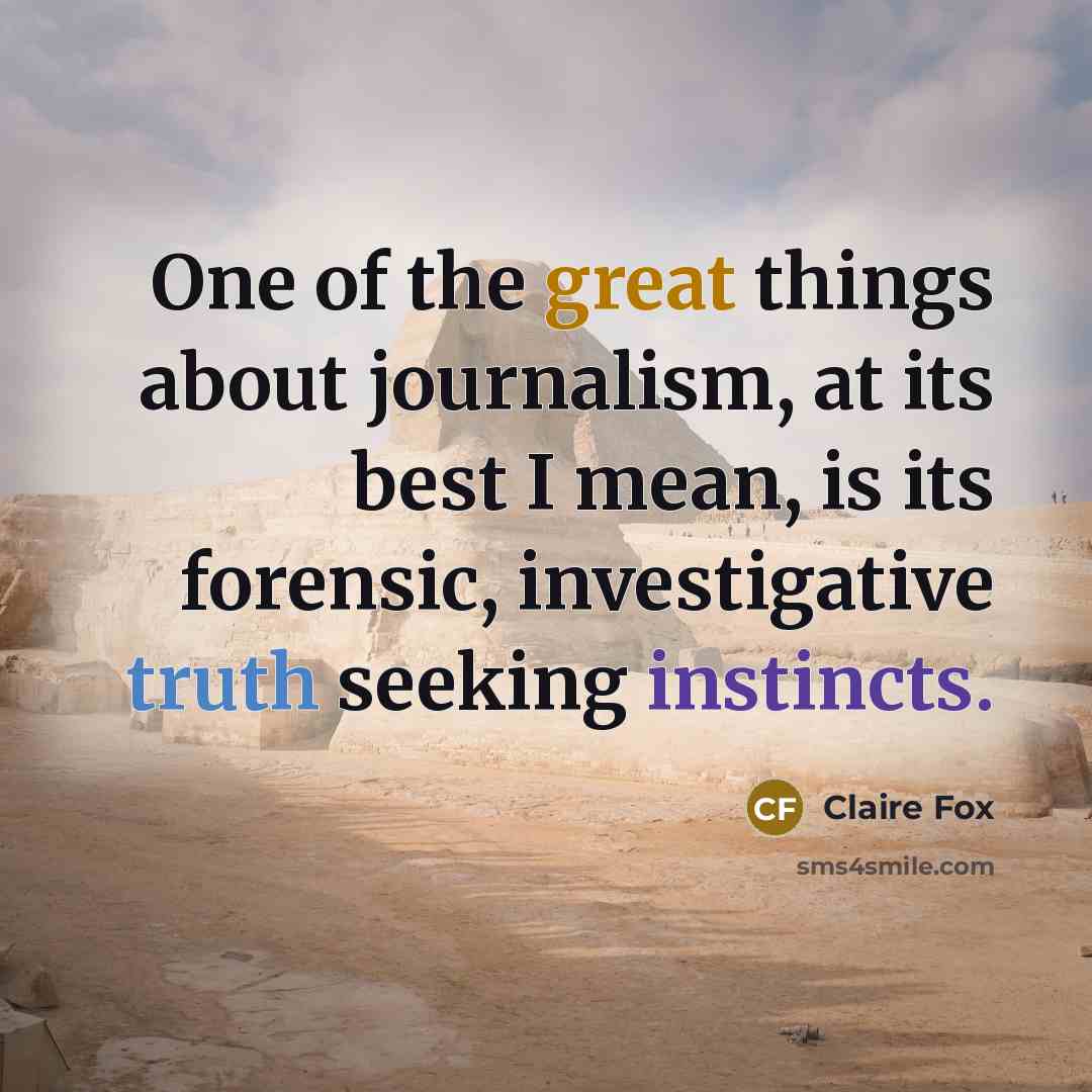 “One of the great things about journalism, at its best I mean, is its forensic, investigative truth seeking instincts.” quote by Claire Fox