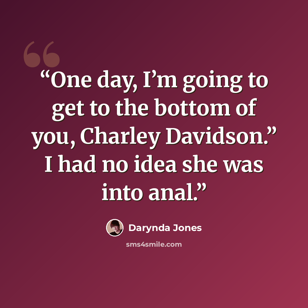 “One day, I’m going to get to the bottom of you, Charley Davidson.” I had no idea she was into anal.” quote by Darynda Jones