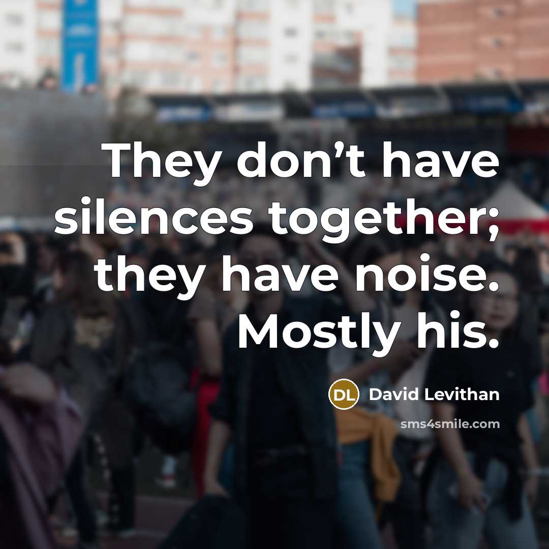 “They don’t have silences together; they have noise. Mostly his.” quote by David Levithan