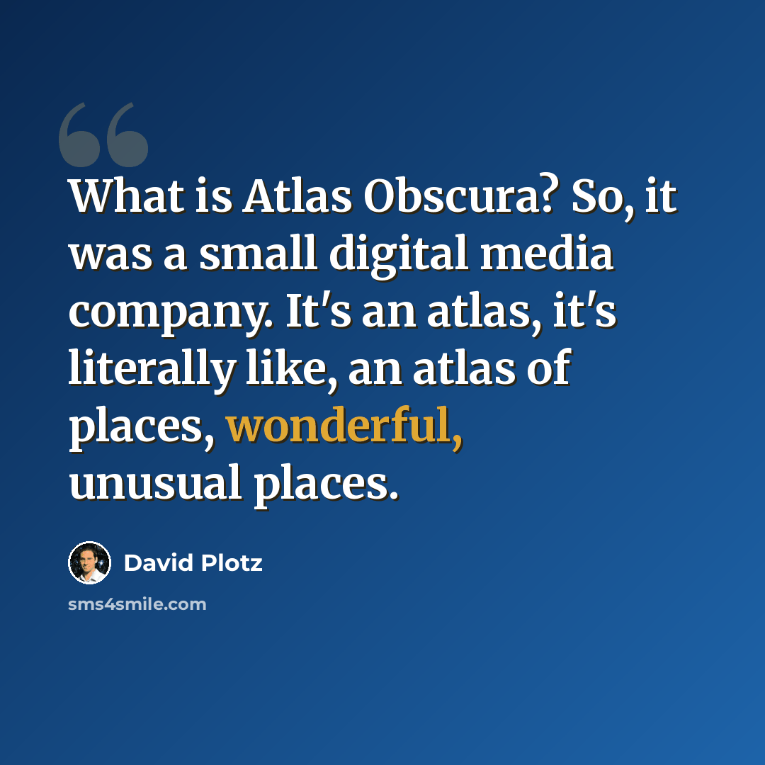 “What is Atlas Obscura? So, it was a small digital media company. It's an atlas, it's literally like, an atlas of places, wonderful, unusual places.” quote by David Plotz