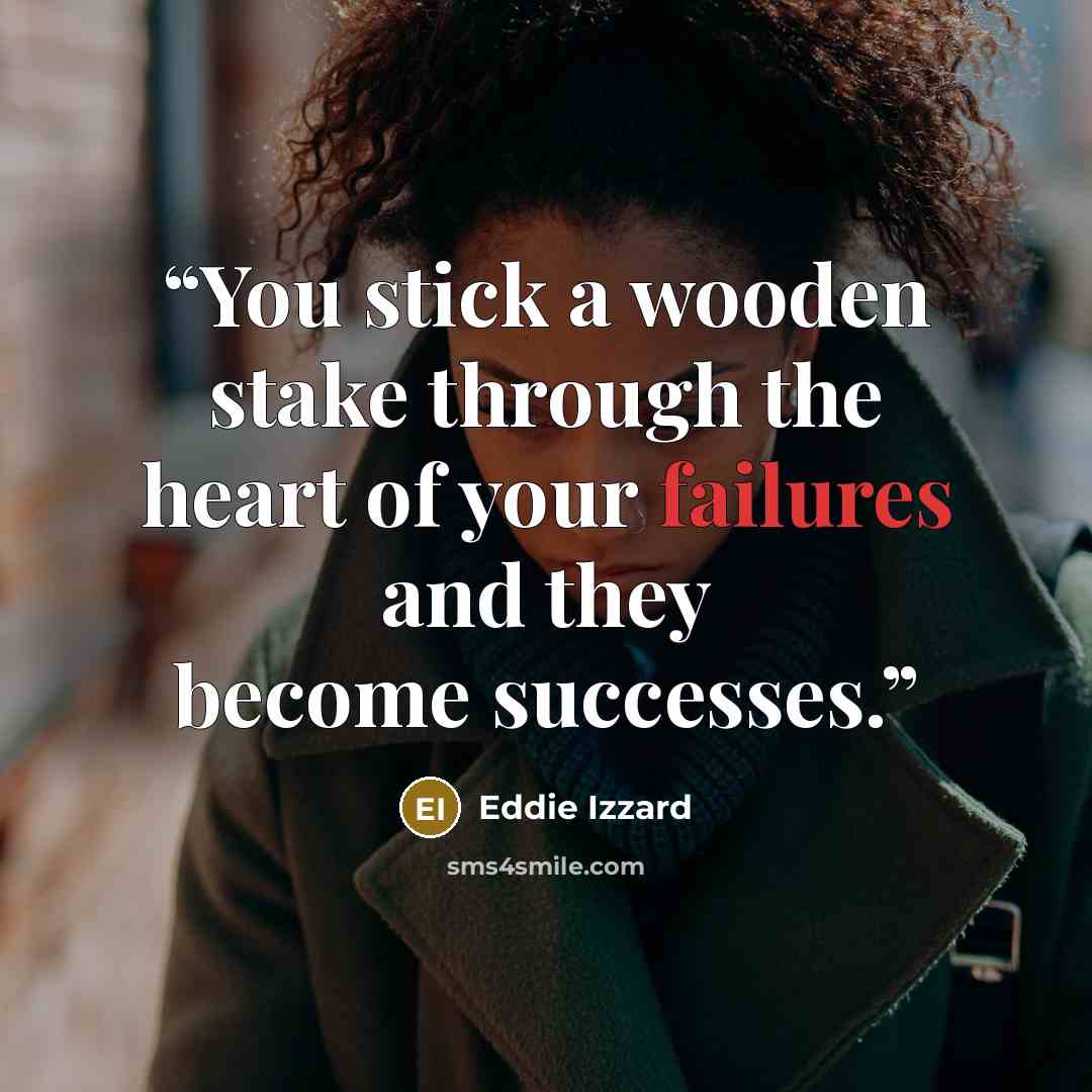 “You stick a wooden stake through the heart of your failures and they become successes.” quote by Eddie Izzard