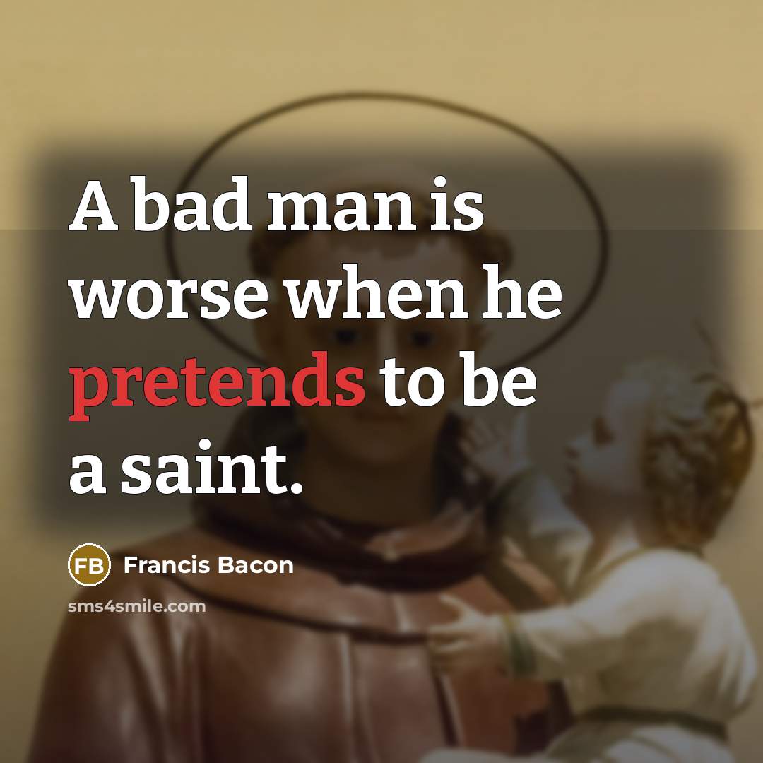 “A bad man is worse when he pretends to be a saint.” quote by Francis Bacon