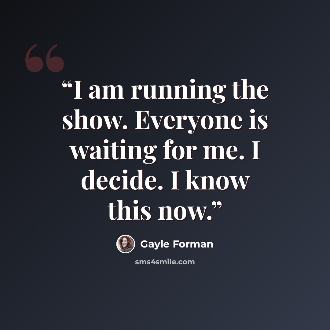 “I am running the show. Everyone is waiting for me. I decide. I know this now.” quote by Gayle Forman