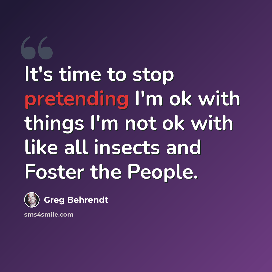 “It's time to stop pretending I'm ok with things I'm not ok with like all insects and Foster the People.” quote by Greg Behrendt