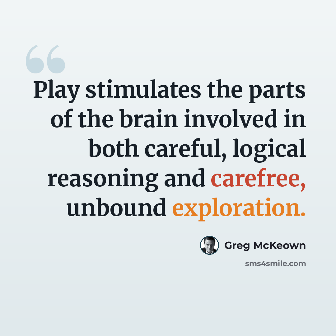 “Play stimulates the parts of the brain involved in both careful, logical reasoning and carefree, unbound exploration.” quote by Greg McKeown