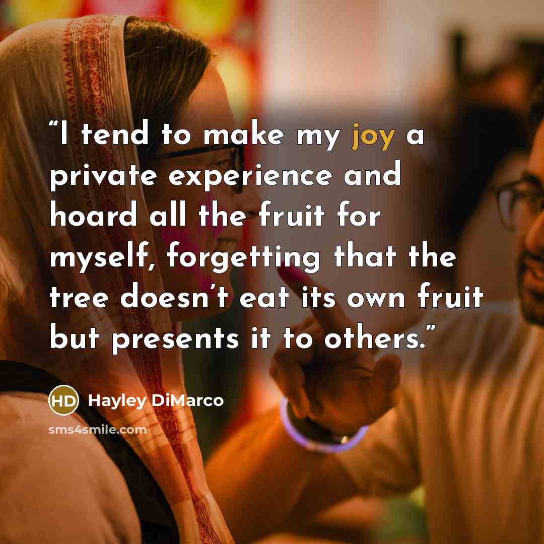 “I tend to make my joy a private experience and hoard all the fruit for myself, forgetting that the tree doesn’t eat its own fruit but presents it to others.” quote by Hayley DiMarco