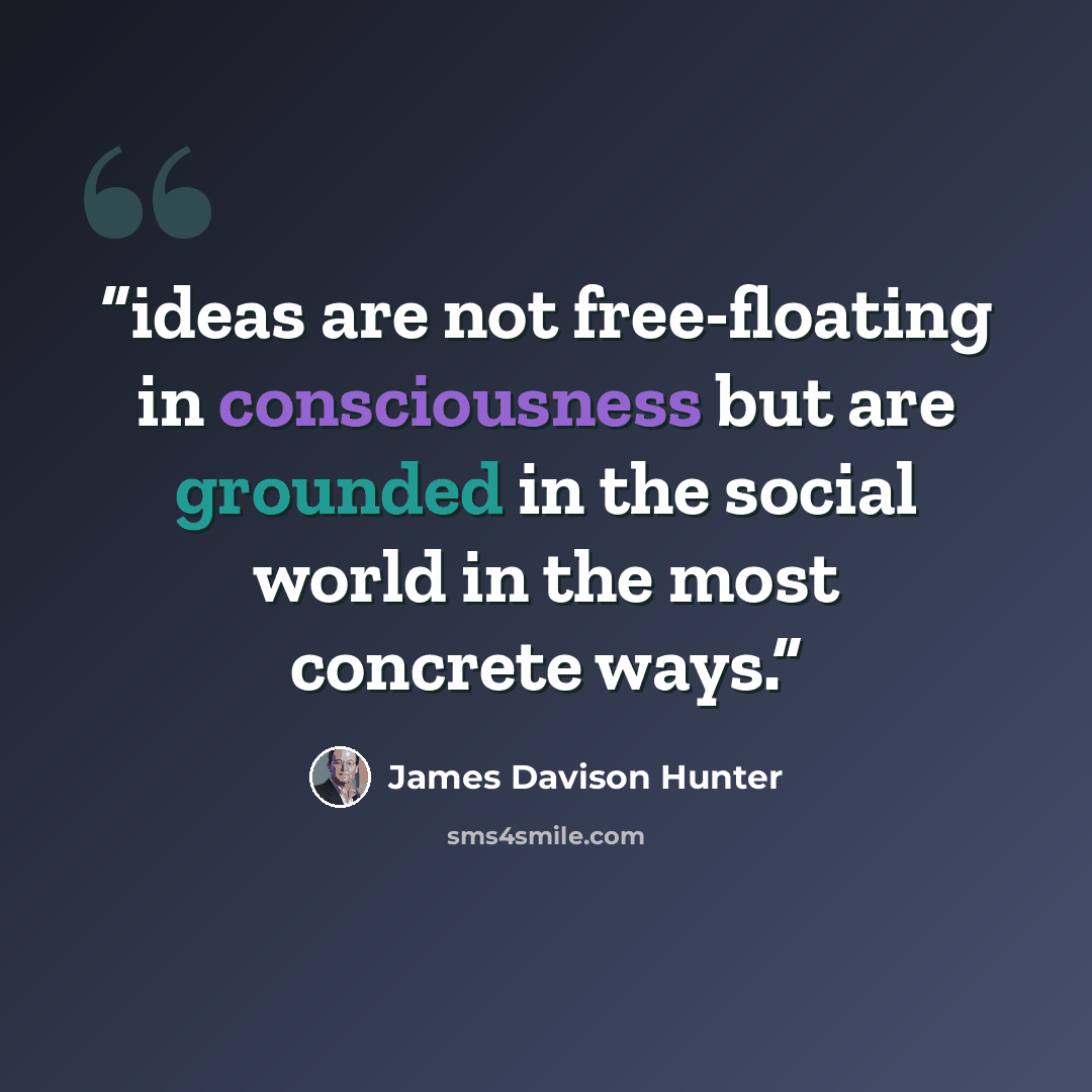 “ideas are not free-floating in consciousness but are grounded in the social world in the most concrete ways.” quote by James Davison Hunter