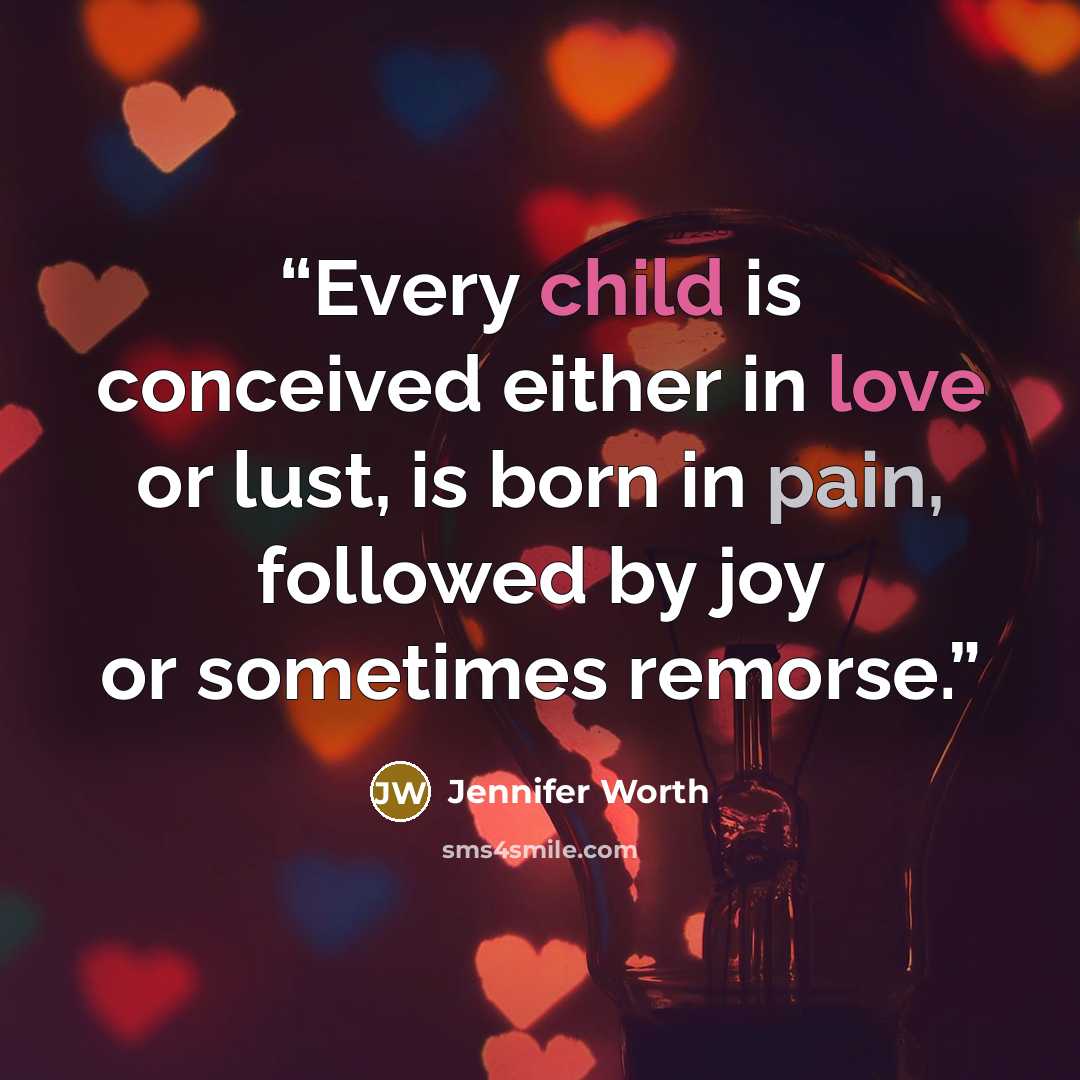 “Every child is conceived either in love or lust, is born in pain, followed by joy or sometimes remorse.” quote by Jennifer Worth