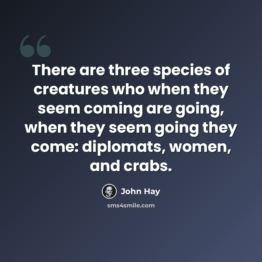 “There are three species of creatures who when they seem coming are going, when they seem going they come: diplomats, women, and crabs.” quote by John Hay