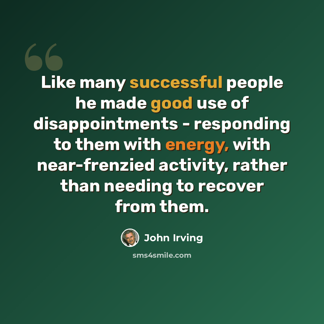 “Like many successful people he made good use of disappointments - responding to them with energy, with near-frenzied activity, rather than needing to recover from them.” quote by John Irving