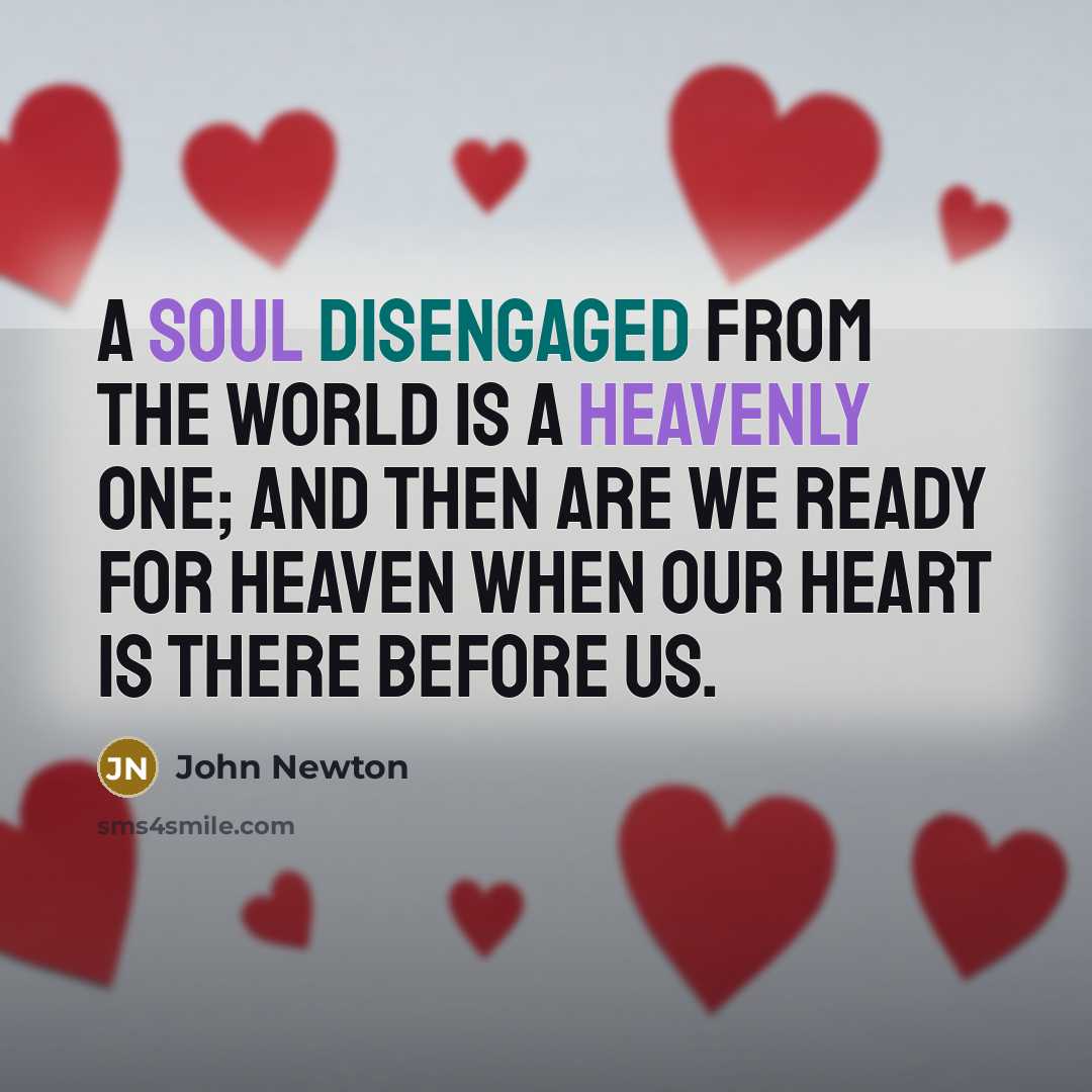 “A soul disengaged from the world is a heavenly one; and then are we ready for heaven when our heart is there before us.” quote by John Newton
