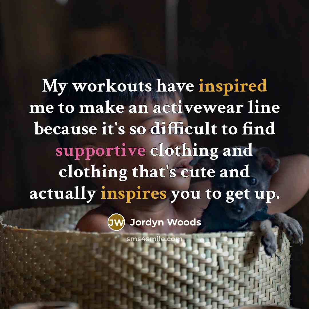 “My workouts have inspired me to make an activewear line because it's so difficult to find supportive clothing and clothing that's cute and actually inspires you to get up.” quote by Jordyn Woods