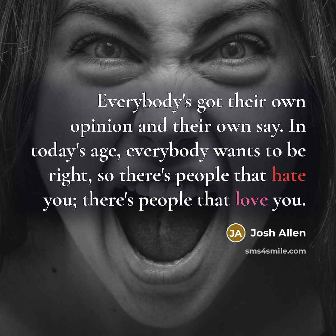 “Everybody's got their own opinion and their own say. In today's age, everybody wants to be right, so there's people that hate you; there's people that love you.” quote by Josh Allen
