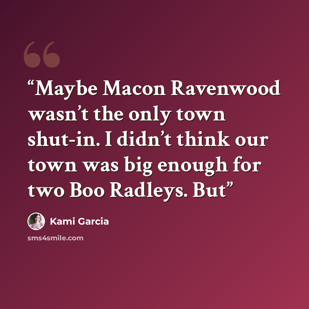 “Maybe Macon Ravenwood wasn’t the only town shut-in. I didn’t think our town was big enough for two Boo Radleys. But” quote by Kami Garcia
