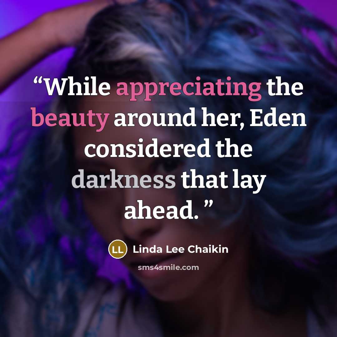 “While appreciating the beauty around her, Eden considered the darkness that lay ahead.” quote by Linda Lee Chaikin