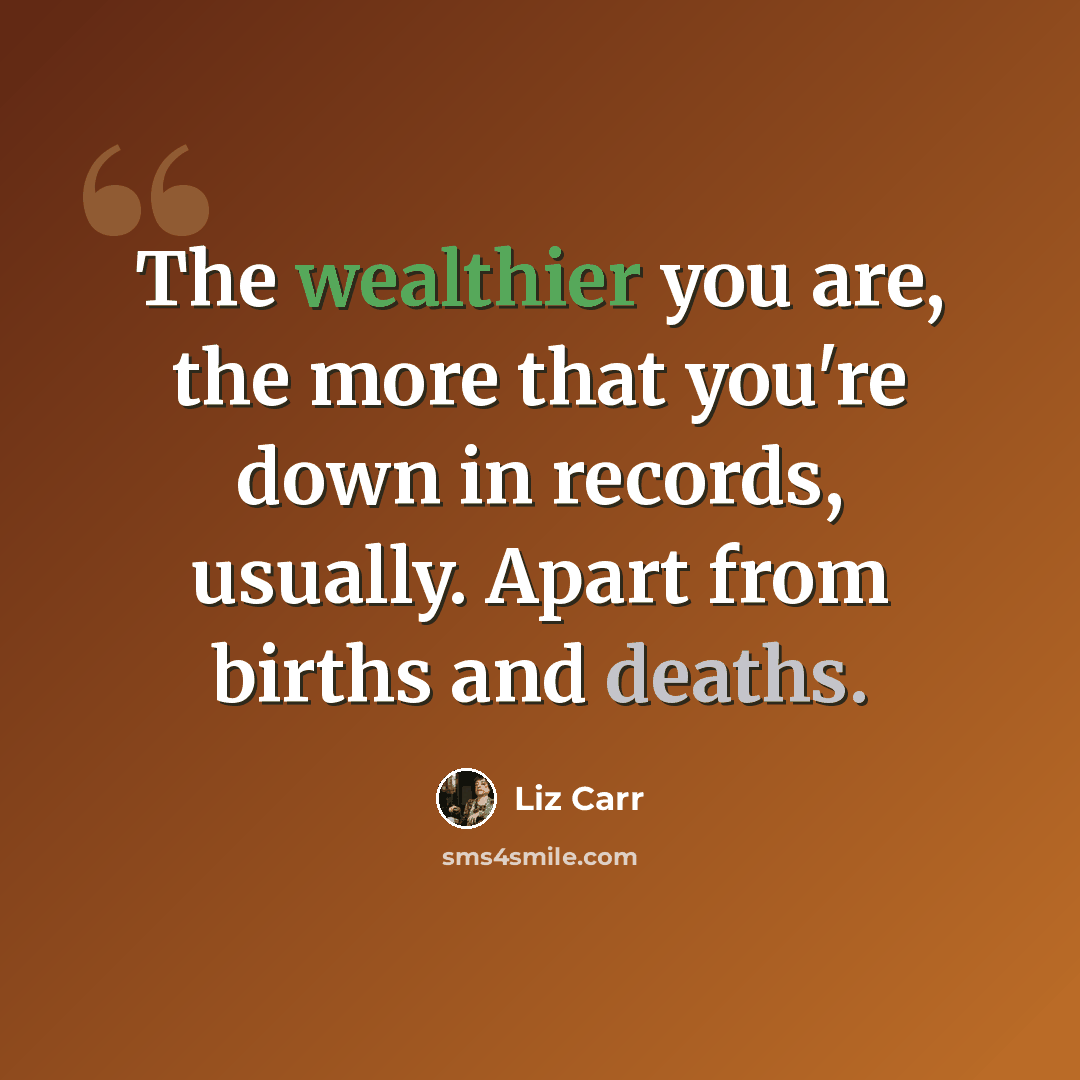 “The wealthier you are, the more that you're down in records, usually. Apart from births and deaths.” quote by Liz Carr