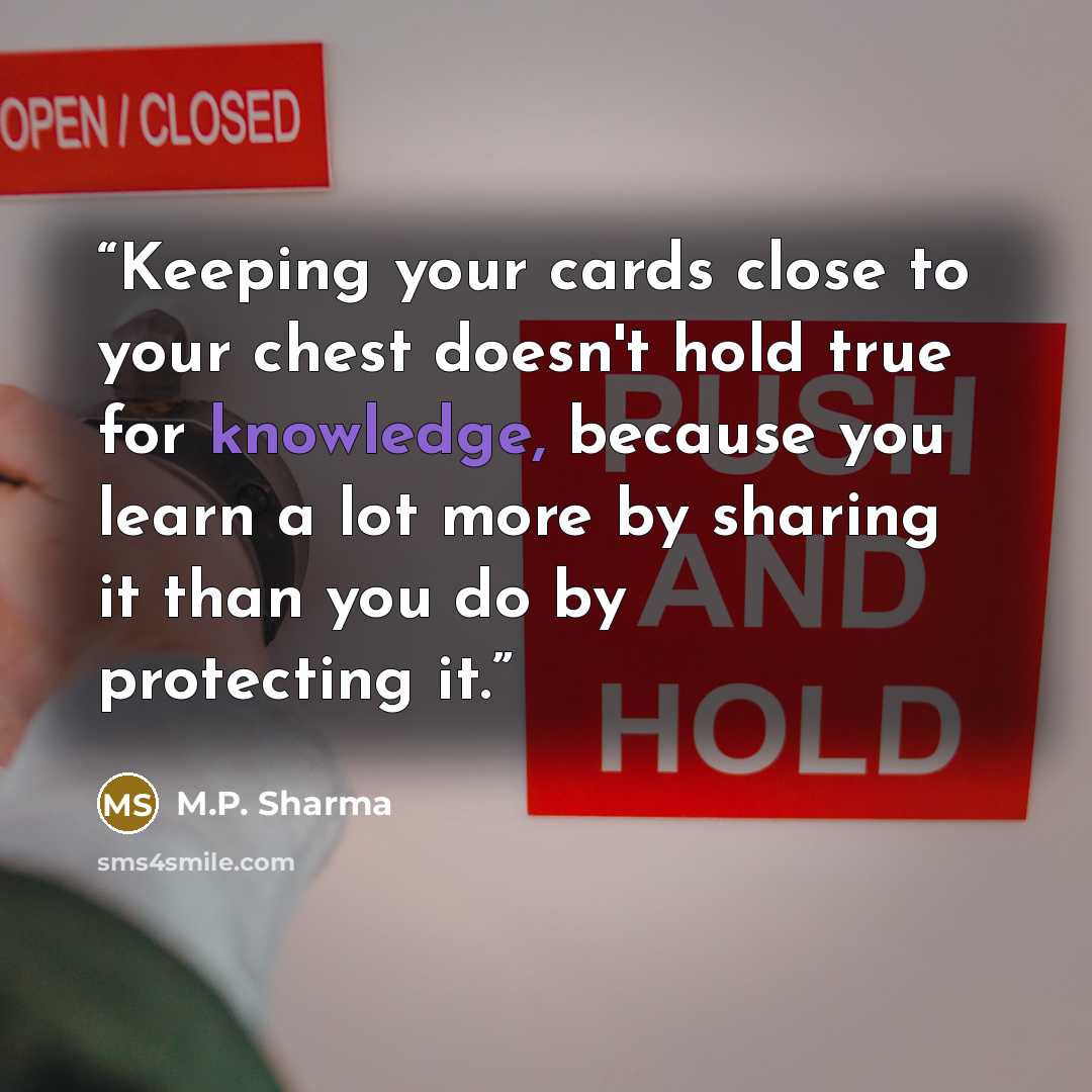“Keeping your cards close to your chest doesn't hold true for knowledge, because you learn a lot more by sharing it than you do by protecting it.” quote by M.P. Sharma