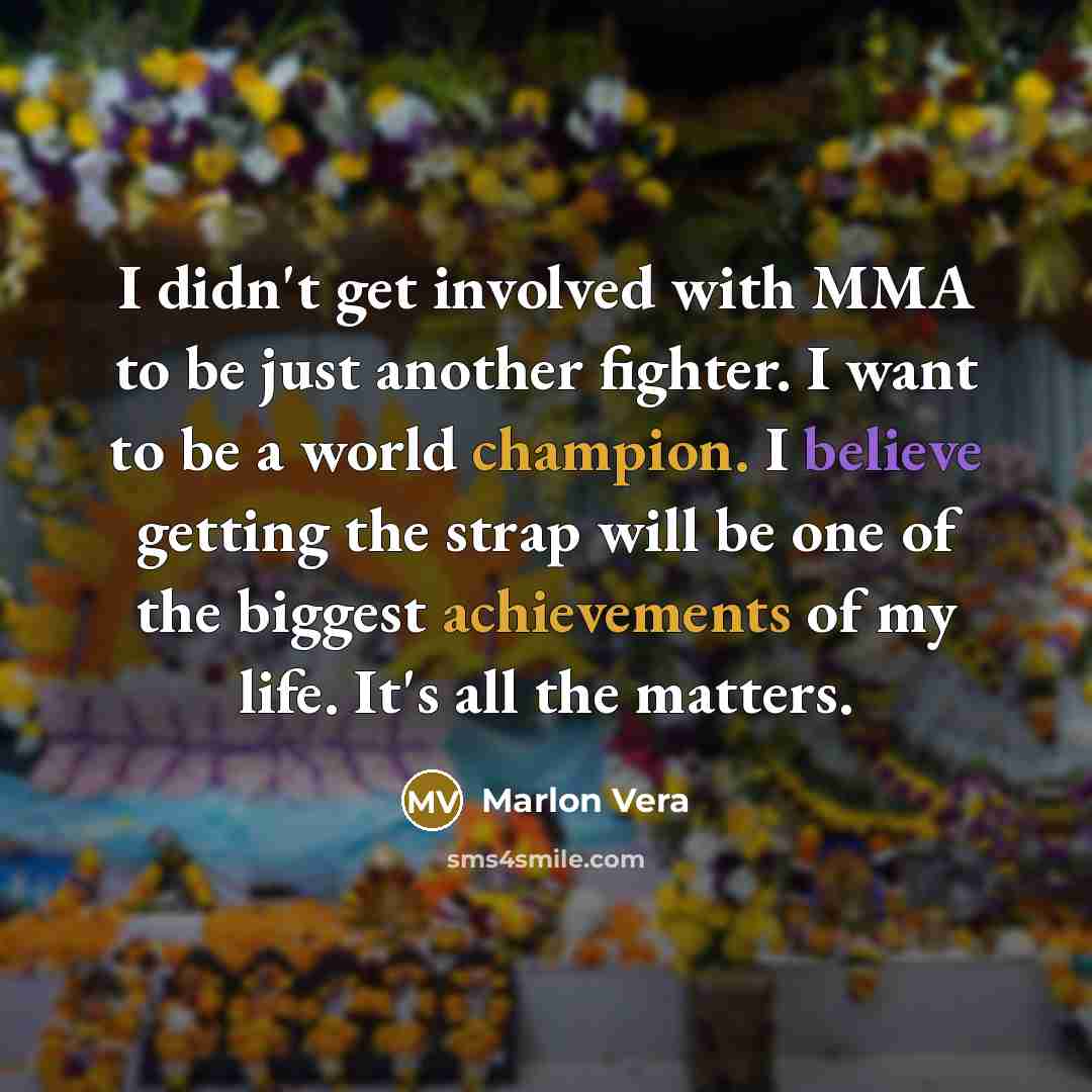 “I didn't get involved with MMA to be just another fighter. I want to be a world champion. I believe getting the strap will be one of the biggest achievements of my life. It's all the matters.” quote by Marlon Vera
