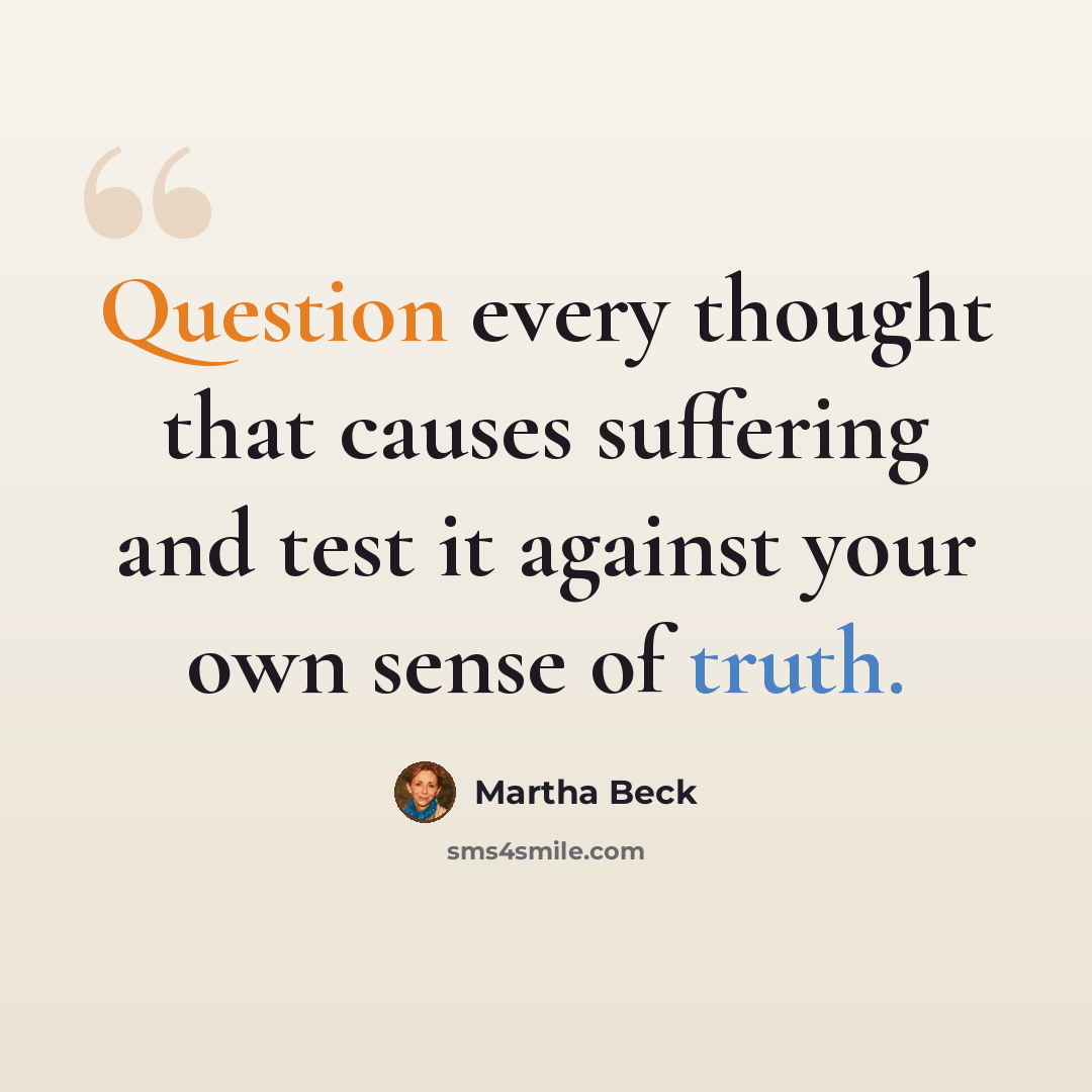 “Question every thought that causes suffering and test it against your own sense of truth.” quote by Martha Beck