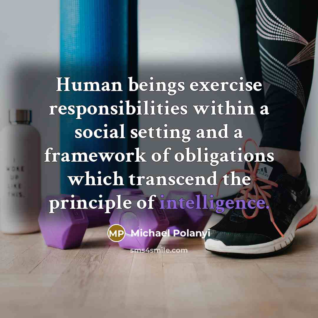 “Human beings exercise responsibilities within a social setting and a framework of obligations which transcend the principle of intelligence.” quote by Michael Polanyi