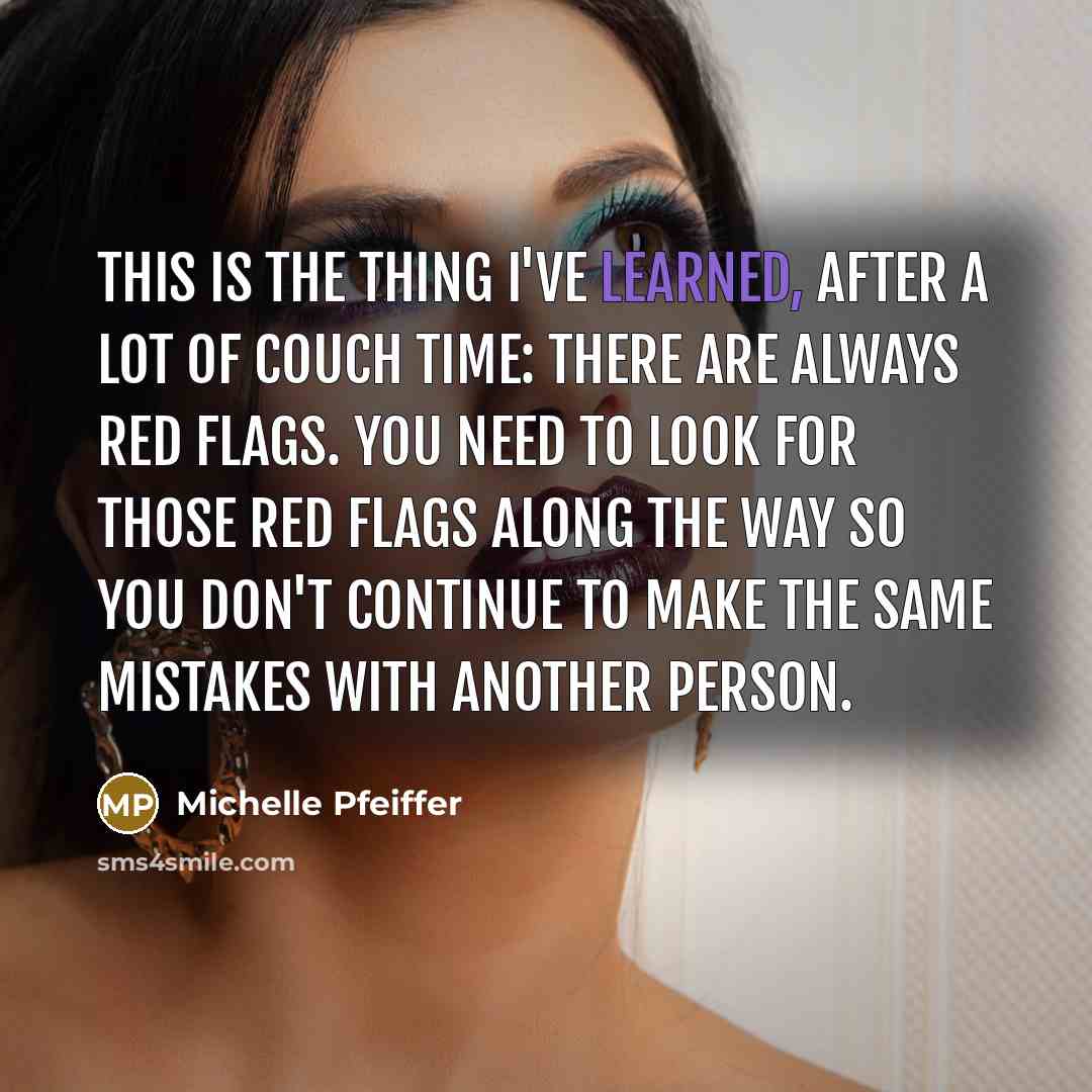 “This is the thing I've learned, after a lot of couch time: There are always red flags. You need to look for those red flags along the way so you don't continue to make the same mistakes with another person.” quote by Michelle Pfeiffer