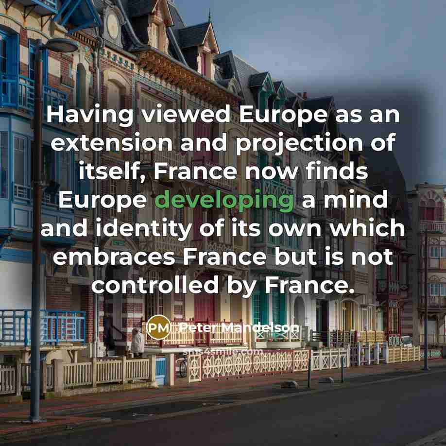 “Having viewed Europe as an extension and projection of itself, France now finds Europe developing a mind and identity of its own which embraces France but is not controlled by France.” quote by Peter Mandelson