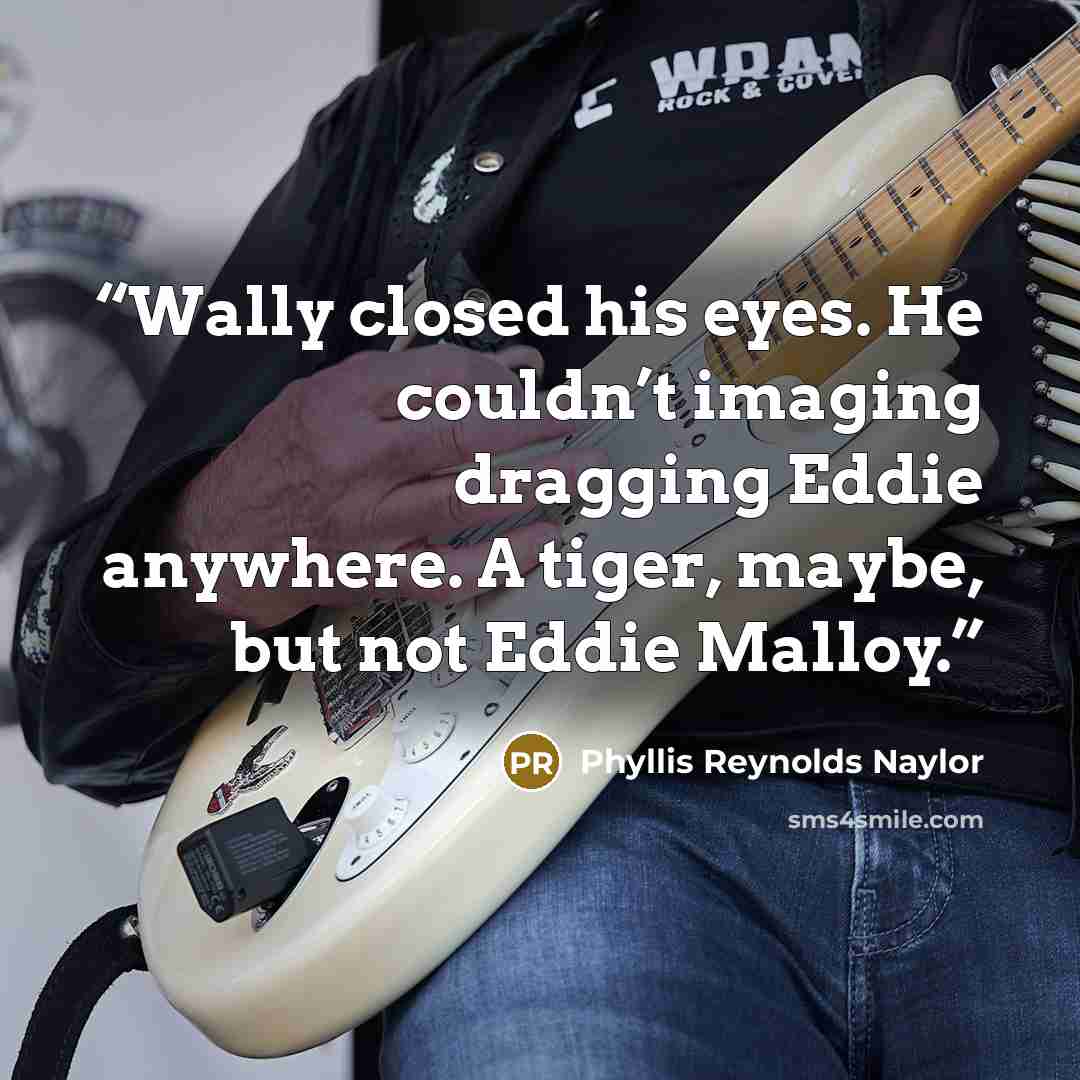 “Wally closed his eyes. He couldn’t imaging dragging Eddie anywhere. A tiger, maybe, but not Eddie Malloy.” quote by Phyllis Reynolds Naylor