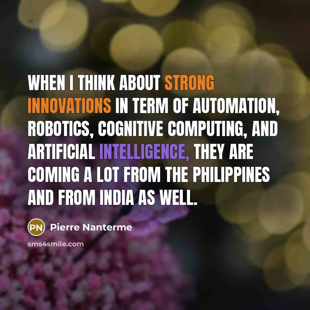 “When I think about strong innovations in term of automation, robotics, cognitive computing, and artificial intelligence, they are coming a lot from the Philippines and from India as well.” quote by Pierre Nanterme