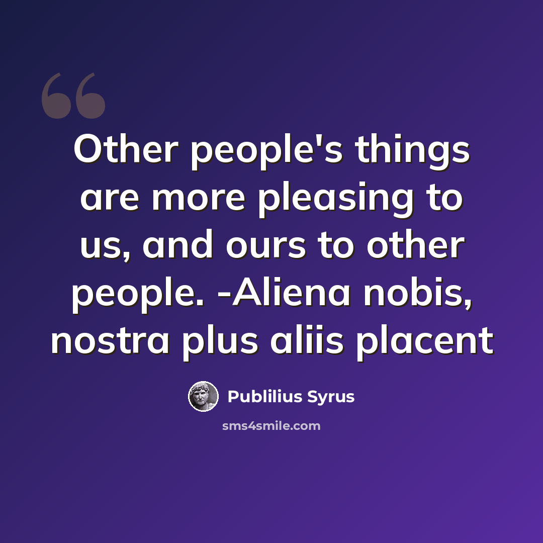 “Other people's things are more pleasing to us, and ours to other people. -Aliena nobis, nostra plus aliis placent” quote by Publilius Syrus