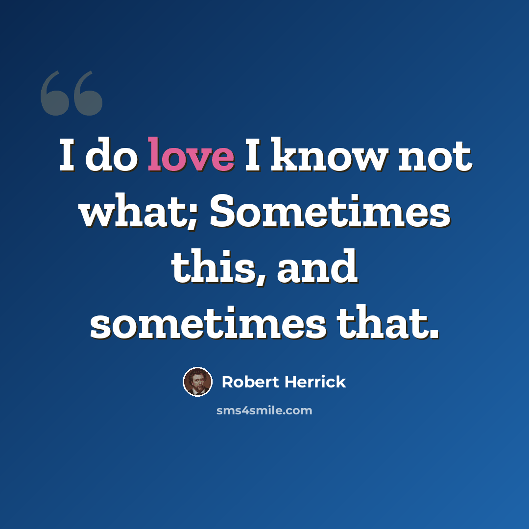 “I do love I know not what; Sometimes this, and sometimes that.” quote by Robert Herrick