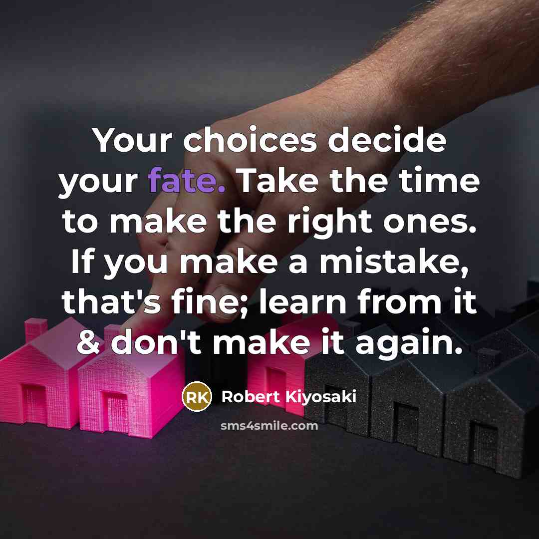 “Your choices decide your fate. Take the time to make the right ones. If you make a mistake, that's fine; learn from it & don't make it again.” quote by Robert Kiyosaki