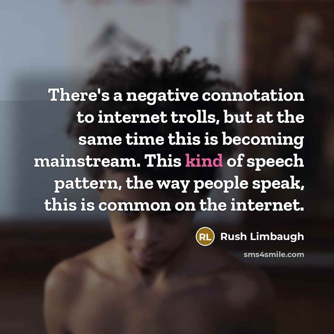 “There's a negative connotation to internet trolls, but at the same time this is becoming mainstream. This kind of speech pattern, the way people speak, this is common on the internet.” quote by Rush Limbaugh
