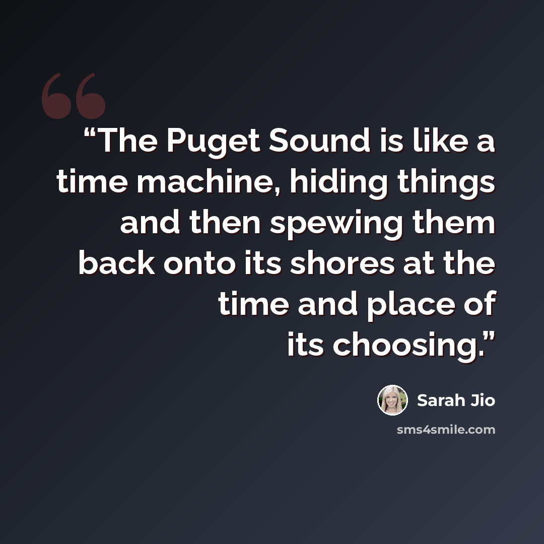 “The Puget Sound is like a time machine, hiding things and then spewing them back onto its shores at the time and place of its choosing.” quote by Sarah Jio