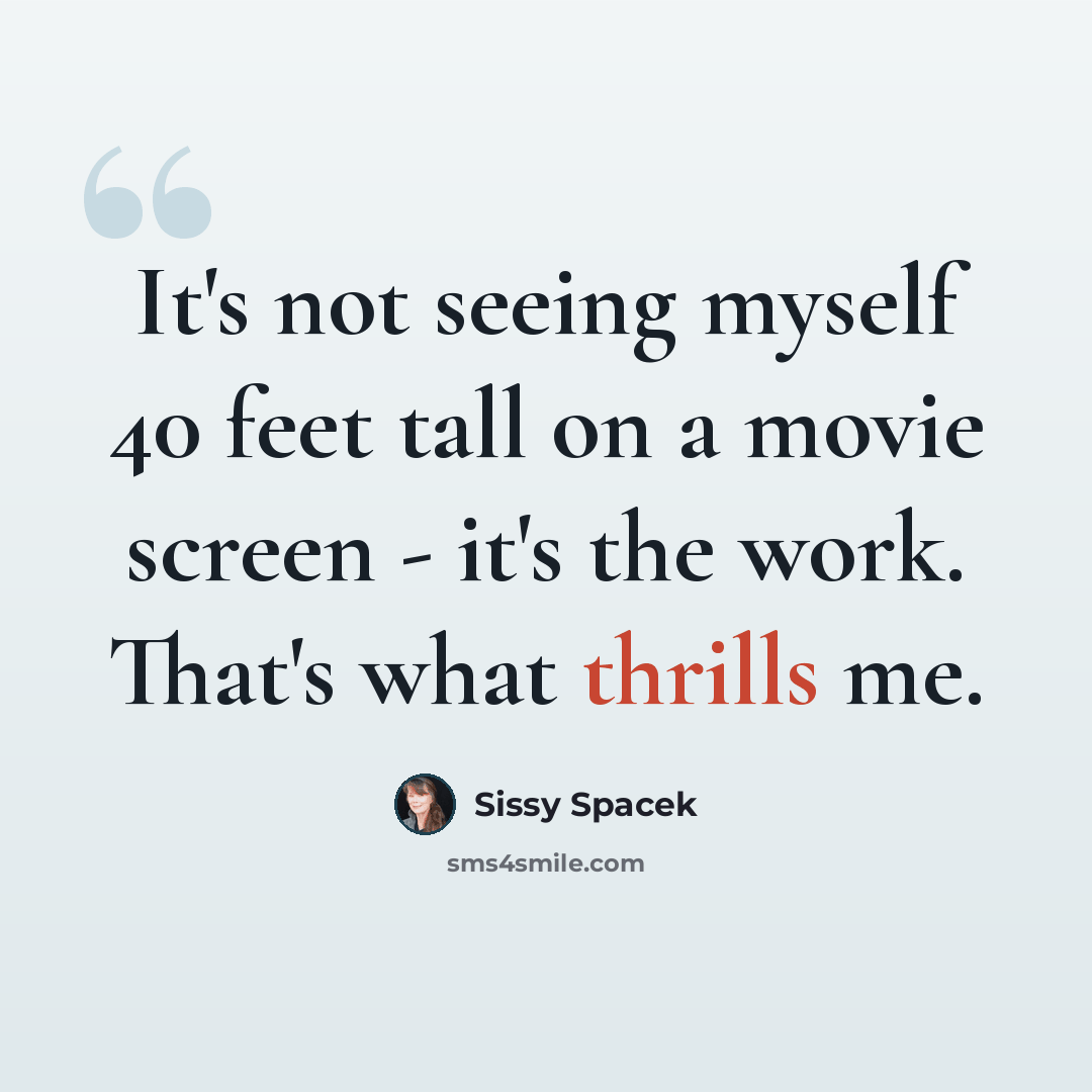 “It's not seeing myself 40 feet tall on a movie screen - it's the work. That's what thrills me.” quote by Sissy Spacek
