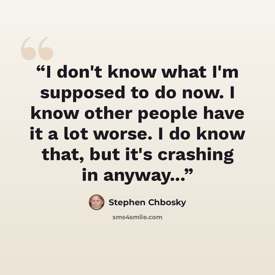 “I don't know what I'm supposed to do now. I know other people have it a lot worse. I do know that, but it's crashing in anyway...” quote by Stephen Chbosky