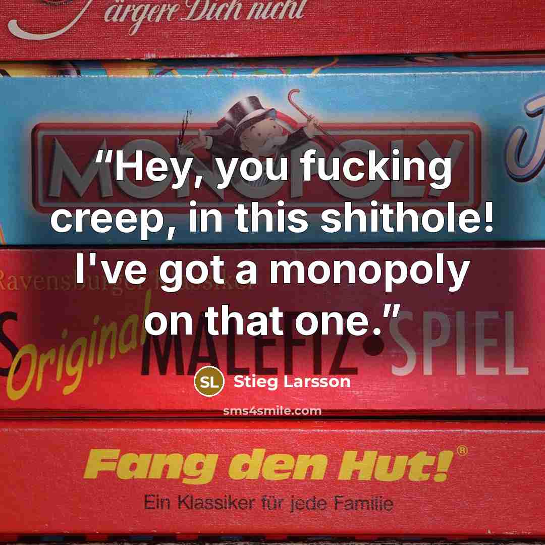 “Hey, you fucking creep, in this shithole! I've got a monopoly on that one.” quote by Stieg Larsson
