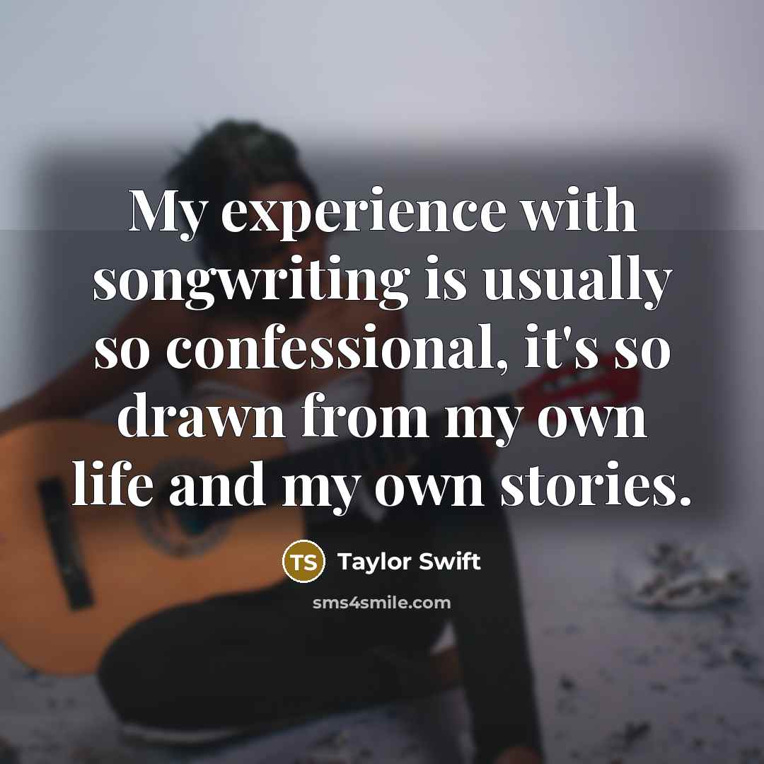 “My experience with songwriting is usually so confessional, it's so drawn from my own life and my own stories.” quote by Taylor Swift