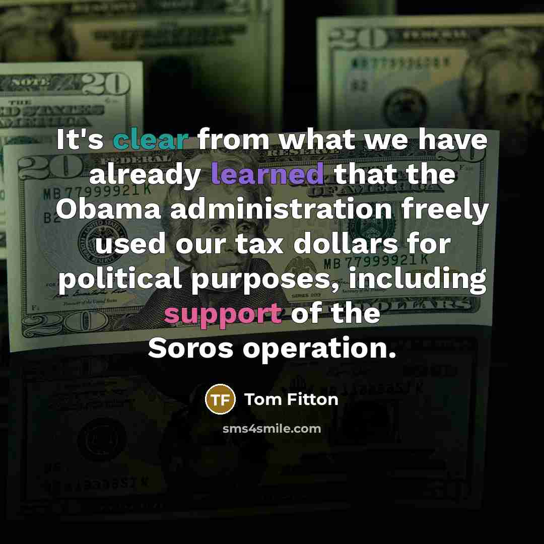 “It's clear from what we have already learned that the Obama administration freely used our tax dollars for political purposes, including support of the Soros operation.” quote by Tom Fitton